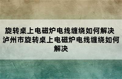 旋转桌上电磁炉电线缠绕如何解决 泸州市旋转桌上电磁炉电线缠绕如何解决